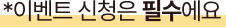 이벤트 신청은 필수에요